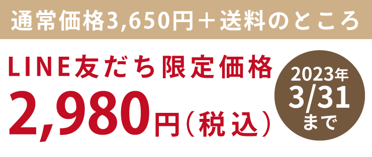通常価格3,650円+送料のところ 2023年3/31まで LINE友だち限定価格2,980円(税込)